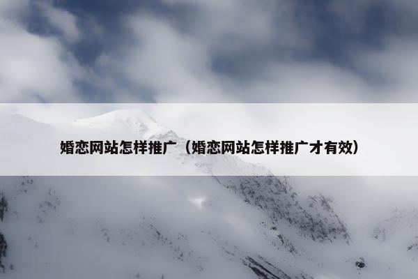 婚恋网站怎样推广（婚恋网站怎样推广才有效）
