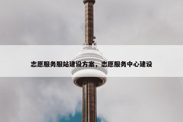 志愿服务服站建设方案，志愿服务中心建设