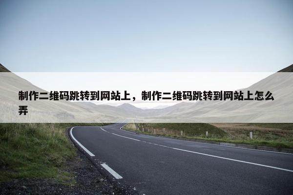 制作二维码跳转到网站上，制作二维码跳转到网站上怎么弄
