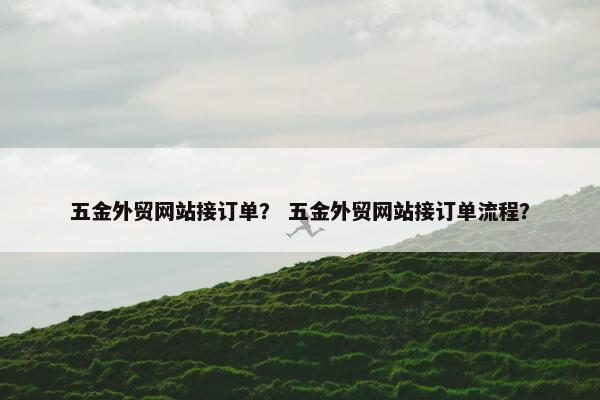 五金外贸网站接订单？ 五金外贸网站接订单流程？