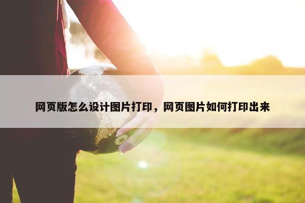网页版怎么设计图片打印，网页图片如何打印出来