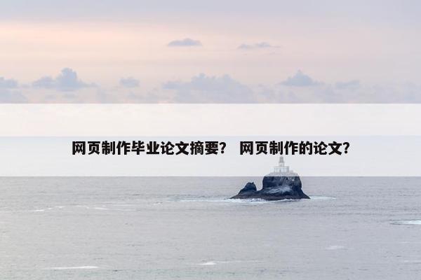 网页制作毕业论文摘要？ 网页制作的论文？
