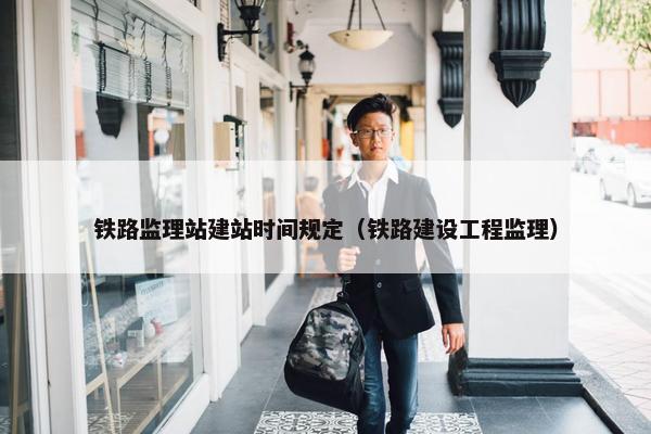 铁路监理站建站时间规定（铁路建设工程监理）