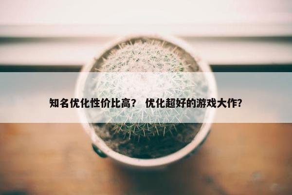知名优化性价比高？ 优化超好的游戏大作？