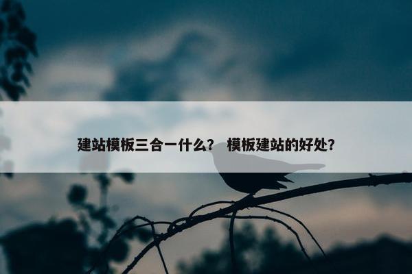 建站模板三合一什么？ 模板建站的好处？