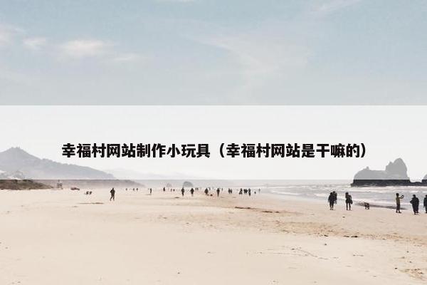 幸福村网站制作小玩具（幸福村网站是干嘛的）