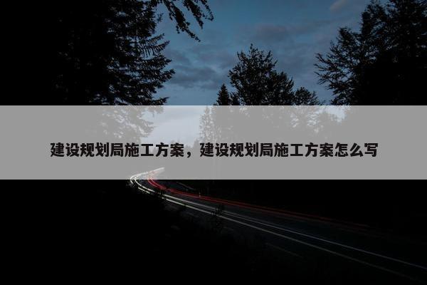 建设规划局施工方案，建设规划局施工方案怎么写
