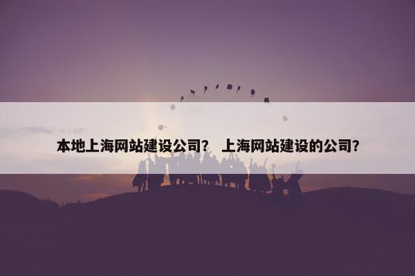 本地上海网站建设公司？ 上海网站建设的公司？