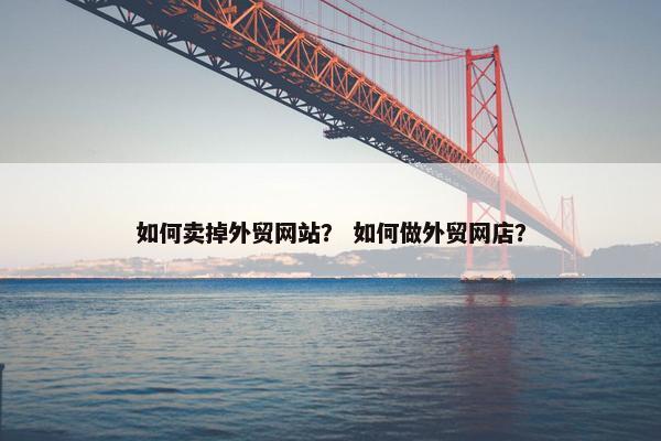 如何卖掉外贸网站？ 如何做外贸网店？