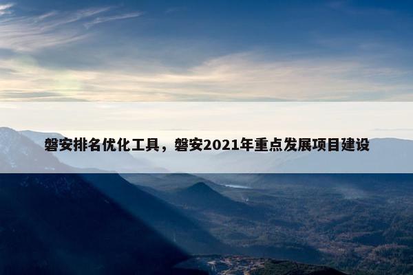 磐安排名优化工具，磐安2021年重点发展项目建设