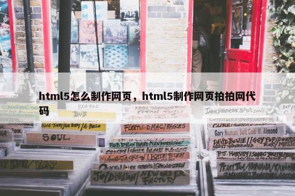 html5怎么制作网页，html5制作网页拍拍网代码