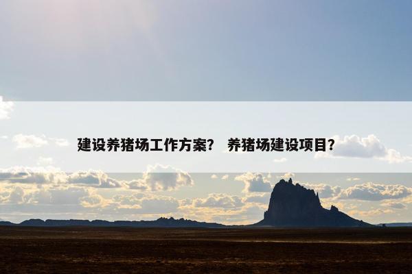 建设养猪场工作方案？ 养猪场建设项目？