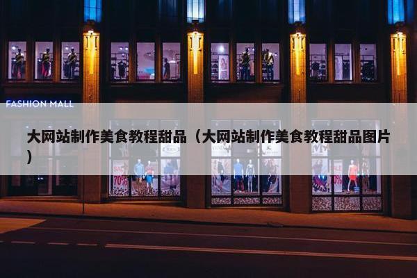 大网站制作美食教程甜品（大网站制作美食教程甜品图片）