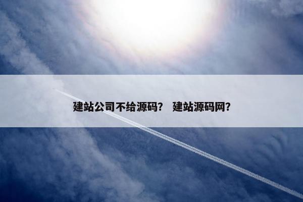 建站公司不给源码？ 建站源码网？