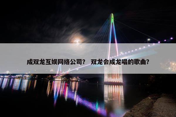 成双龙互娱网络公司？ 双龙会成龙唱的歌曲？