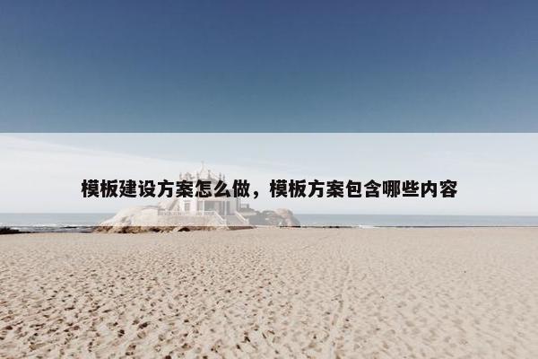 模板建设方案怎么做，模板方案包含哪些内容