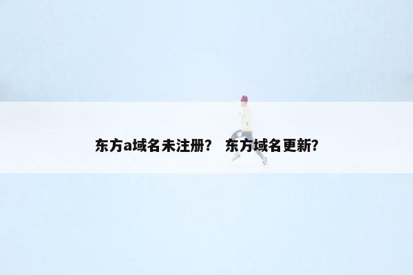 东方a域名未注册？ 东方域名更新？