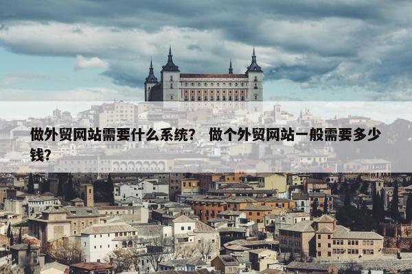 做外贸网站需要什么系统？ 做个外贸网站一般需要多少钱？