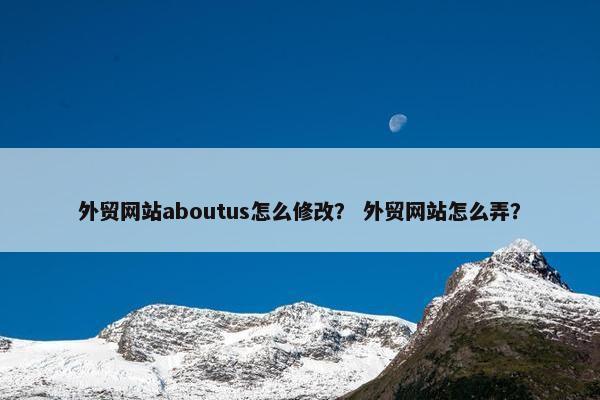 外贸网站aboutus怎么修改？ 外贸网站怎么弄？