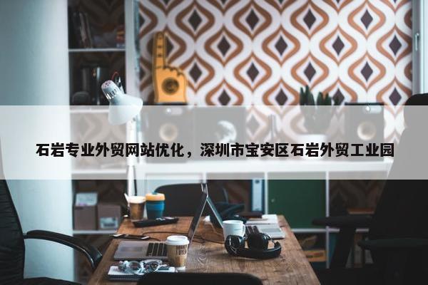 石岩专业外贸网站优化，深圳市宝安区石岩外贸工业园