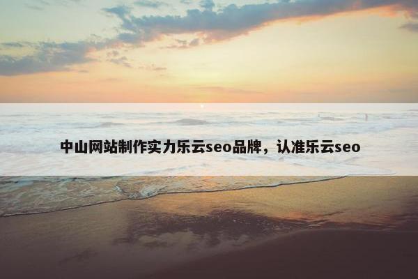 中山网站制作实力乐云seo品牌，认准乐云seo