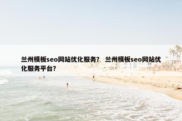 兰州模板seo网站优化服务？ 兰州模板seo网站优化服务平台？