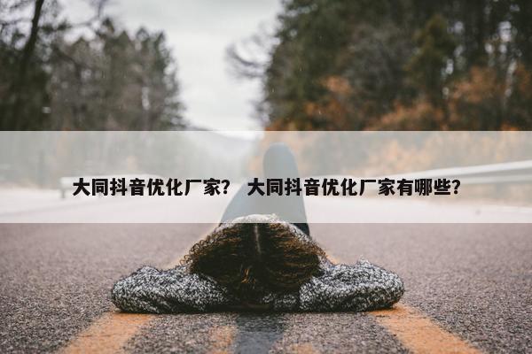 大同抖音优化厂家？ 大同抖音优化厂家有哪些？