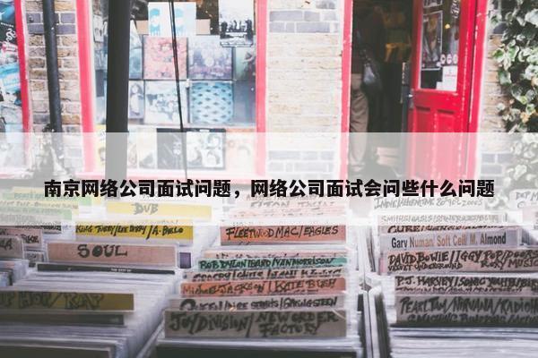 南京网络公司面试问题，网络公司面试会问些什么问题