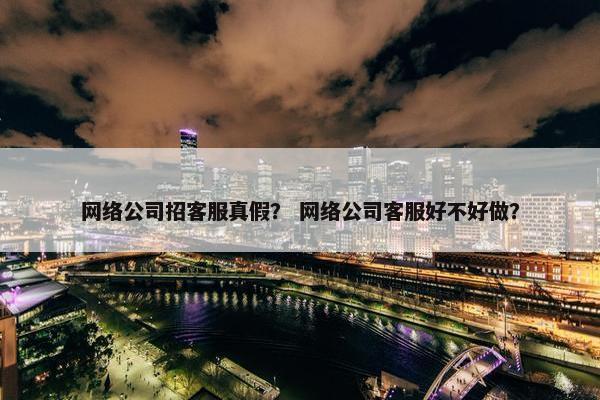 网络公司招客服真假？ 网络公司客服好不好做？