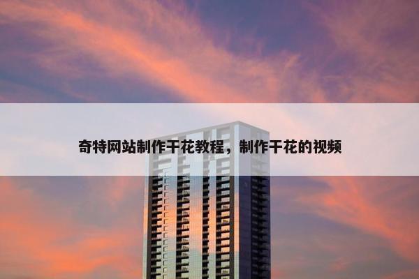 奇特网站制作干花教程，制作干花的视频