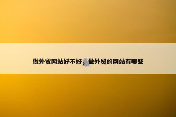 做外贸网站好不好，做外贸的网站有哪些