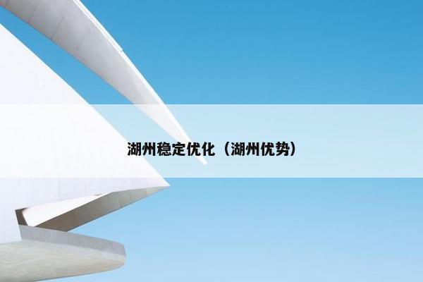 湖州稳定优化（湖州优势）