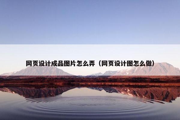 网页设计成品图片怎么弄（网页设计图怎么做）