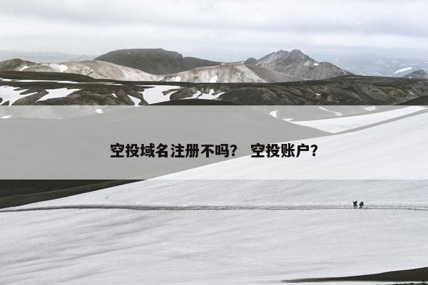 空投域名注册不吗？ 空投账户？