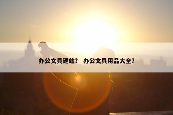 办公文具建站？ 办公文具用品大全？