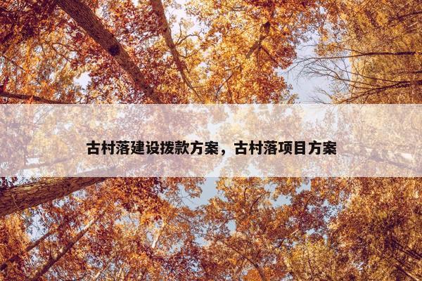 古村落建设拨款方案，古村落项目方案