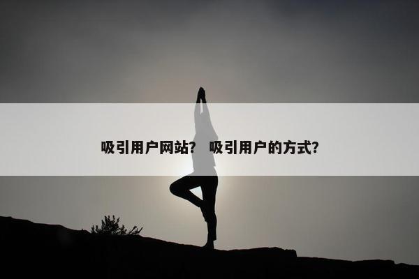 吸引用户网站？ 吸引用户的方式？