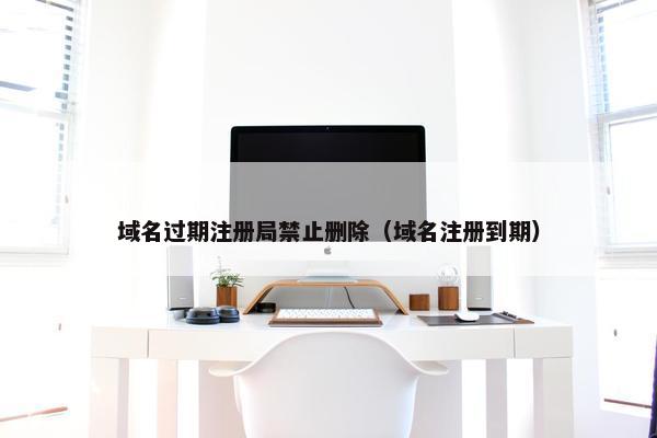 域名过期注册局禁止删除（域名注册到期）