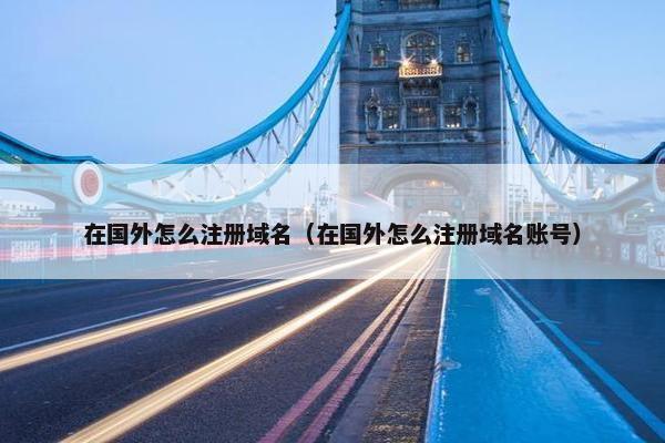 在国外怎么注册域名（在国外怎么注册域名账号）