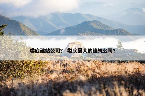 娄底建站公司？ 娄底最大的建筑公司？