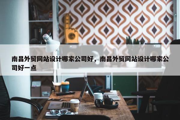 南昌外贸网站设计哪家公司好，南昌外贸网站设计哪家公司好一点