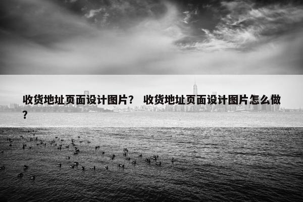 收货地址页面设计图片？ 收货地址页面设计图片怎么做？