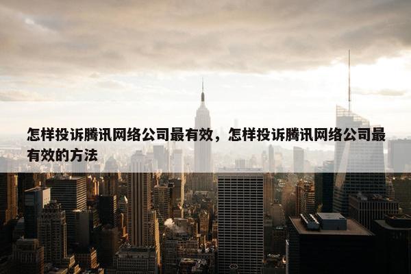 怎样投诉腾讯网络公司最有效，怎样投诉腾讯网络公司最有效的方法