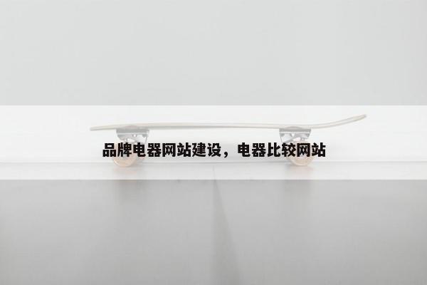 品牌电器网站建设，电器比较网站