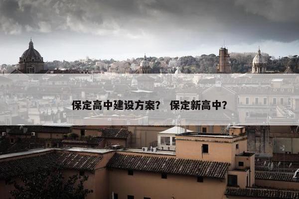 保定高中建设方案？ 保定新高中？