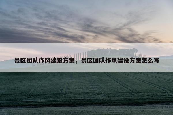景区团队作风建设方案，景区团队作风建设方案怎么写