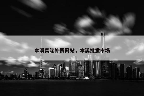 本溪高端外贸网站，本溪批发市场