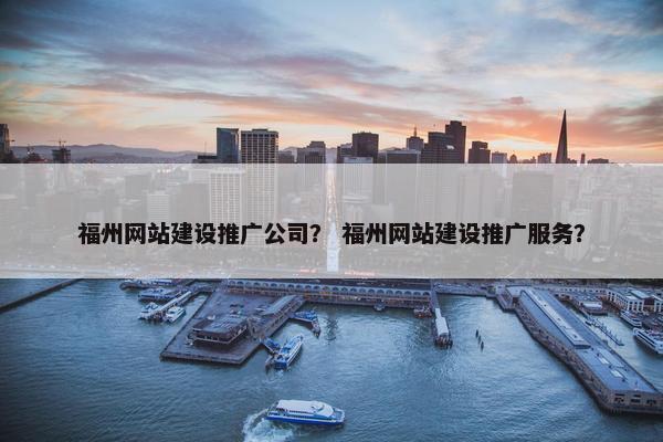 福州网站建设推广公司？ 福州网站建设推广服务？