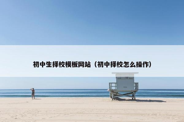 初中生择校模板网站（初中择校怎么操作）