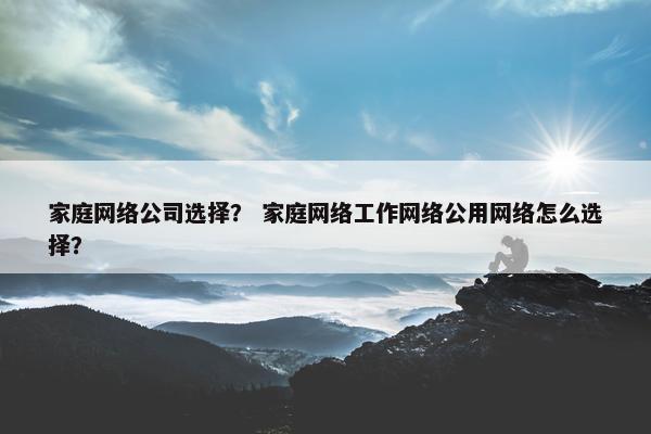 家庭网络公司选择？ 家庭网络工作网络公用网络怎么选择？